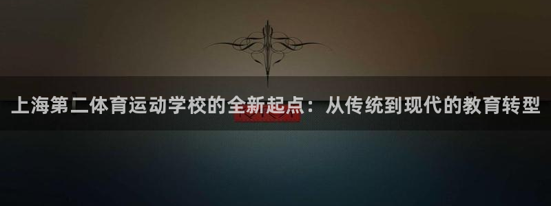 3377体育官方集团官网：上海第二体育运动学校的全新起点：从