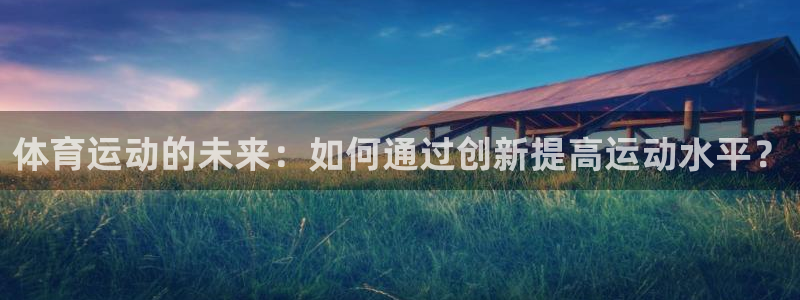 3377体育中国官方网站入口：体育运动的未来：如何通过创新提
