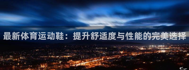 3377体育是什么：最新体育运动鞋：提升舒适度与性能的完美选